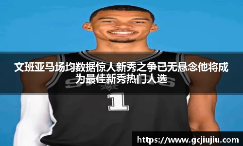 文班亚马场均数据惊人新秀之争已无悬念他将成为最佳新秀热门人选